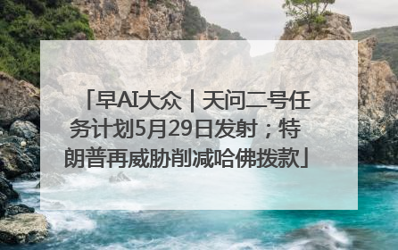 早AI大众｜天问二号任务计划5月29日发射；特朗普再威胁削减哈佛拨款